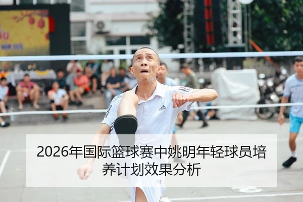 2026年国际篮球赛中姚明年轻球员培养计划效果分析
