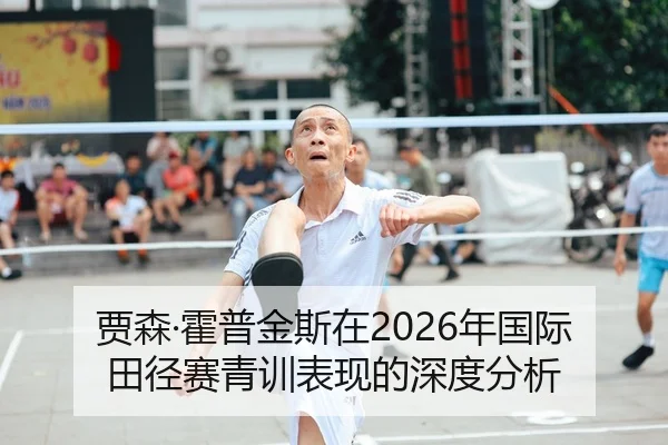 贾森·霍普金斯在2026年国际田径赛青训表现的深度分析