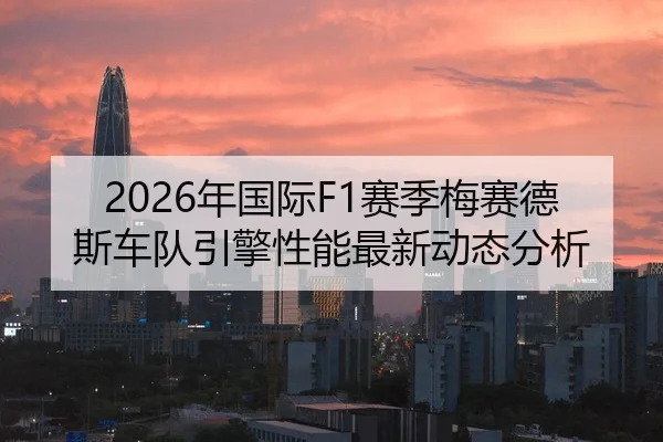2026年国际F1赛季梅赛德斯车队引擎性能最新动态分析