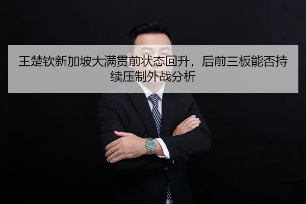 王楚钦新加坡大满贯前状态回升，后前三板能否持续压制外战分析