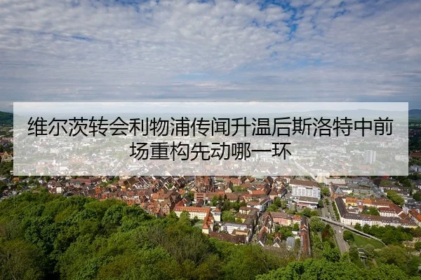 维尔茨转会利物浦传闻升温后斯洛特中前场重构先动哪一环