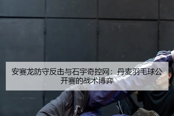 安赛龙防守反击与石宇奇控网：丹麦羽毛球公开赛的战术博弈