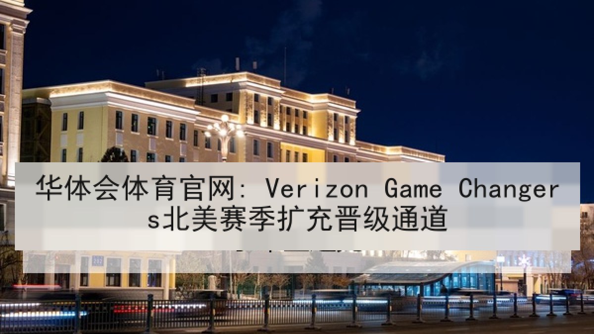 华体会体育官网: Verizon Game Changers北美赛季扩充晋级通道