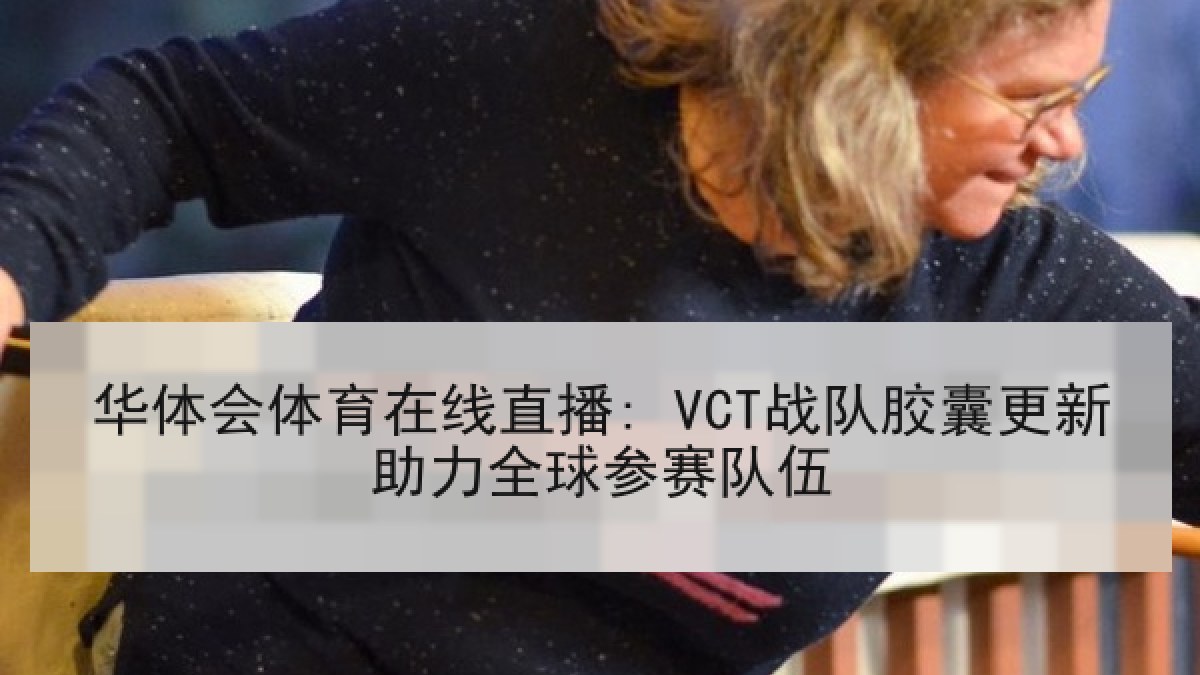 华体会体育在线直播: VCT战队胶囊更新助力全球参赛队伍 华体会体育在线直播: VCT战队胶囊更新助力全球参赛队伍