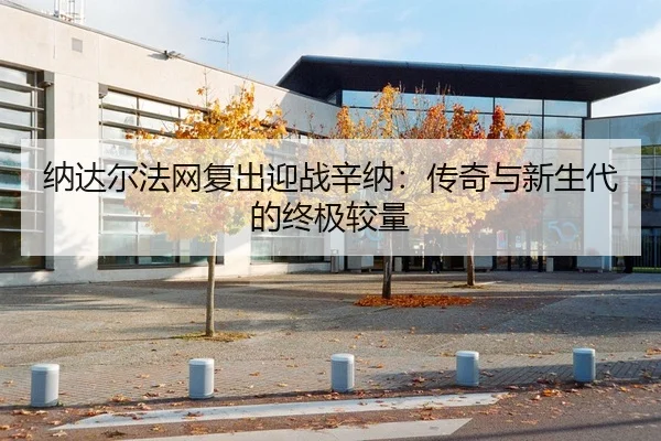 纳达尔法网复出迎战辛纳：传奇与新生代的终极较量