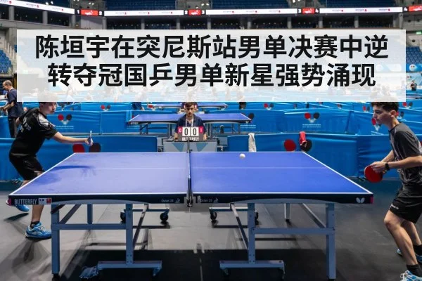 陈垣宇在突尼斯站男单决赛中逆转夺冠国乒男单新星强势涌现