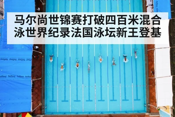 马尔尚世锦赛打破四百米混合泳世界纪录法国泳坛新王登基